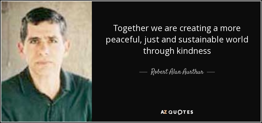 Together we are creating a more peaceful, just and sustainable world through kindness - Robert Alan Aurthur