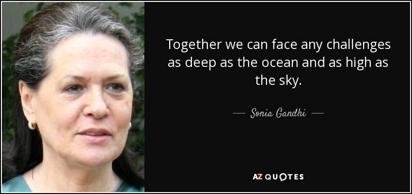 Together we can face any challenges as deep as the ocean and as high as the sky. - Sonia Gandhi