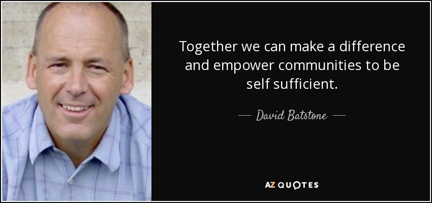 Together we can make a difference and empower communities to be self sufficient. - David Batstone