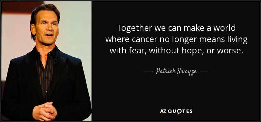 Together we can make a world where cancer no longer means living with fear, without hope, or worse. - Patrick Swayze