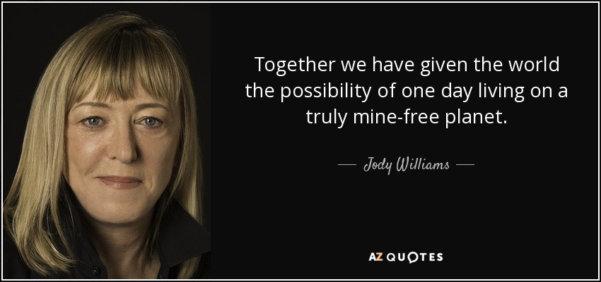 Together we have given the world the possibility of one day living on a truly mine-free planet. - Jody Williams