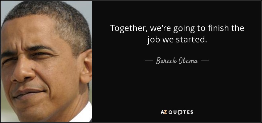 Together, we're going to finish the job we started. - Barack Obama