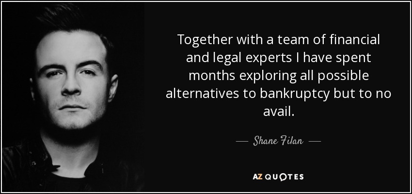 Together with a team of financial and legal experts I have spent months exploring all possible alternatives to bankruptcy but to no avail. - Shane Filan