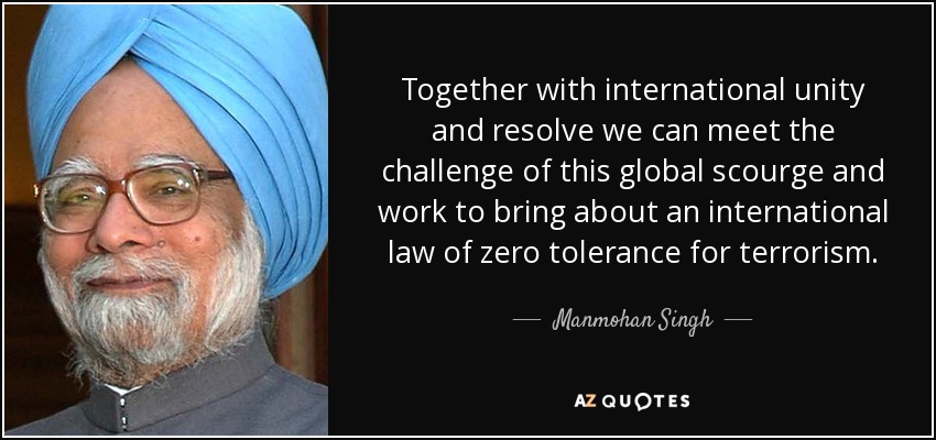 Together with international unity and resolve we can meet the challenge of this global scourge and work to bring about an international law of zero tolerance for terrorism. - Manmohan Singh