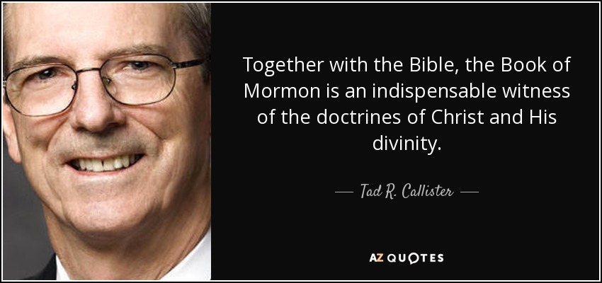 Together with the Bible, the Book of Mormon is an indispensable witness of the doctrines of Christ and His divinity. - Tad R. Callister