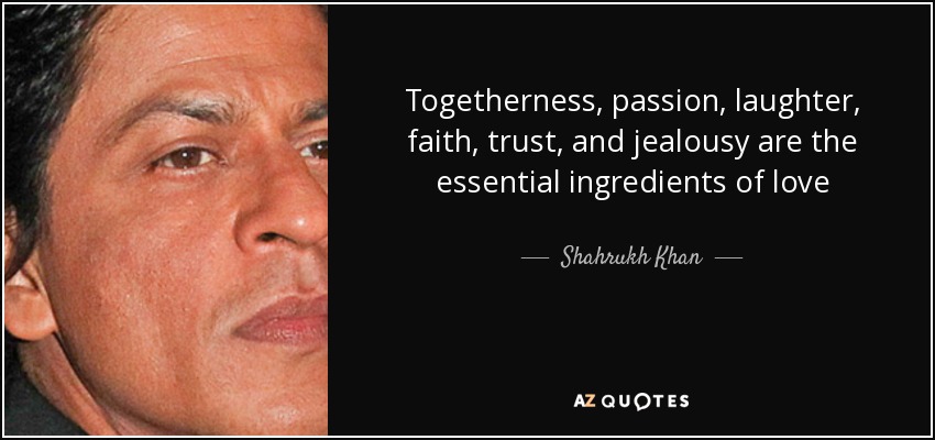 Togetherness, passion, laughter, faith, trust, and jealousy are the essential ingredients of love - Shahrukh Khan