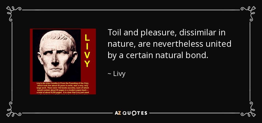 Toil and pleasure, dissimilar in nature, are nevertheless united by a certain natural bond. - Livy