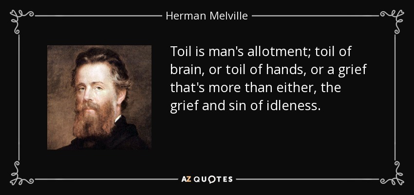 Toil is man's allotment; toil of brain, or toil of hands, or a grief that's more than either, the grief and sin of idleness. - Herman Melville