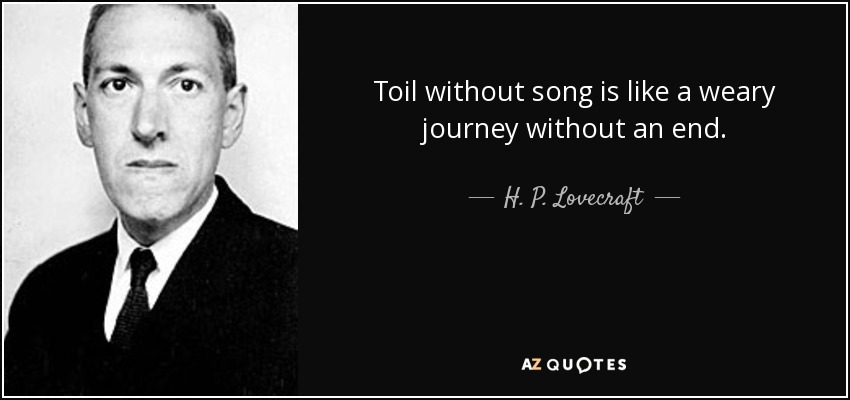 Toil without song is like a weary journey without an end. - H. P. Lovecraft