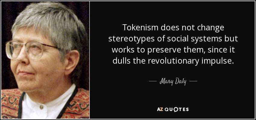 Tokenism does not change stereotypes of social systems but works to preserve them, since it dulls the revolutionary impulse. - Mary Daly