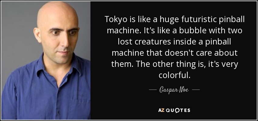 Tokyo is like a huge futuristic pinball machine. It's like a bubble with two lost creatures inside a pinball machine that doesn't care about them. The other thing is, it's very colorful. - Gaspar Noe