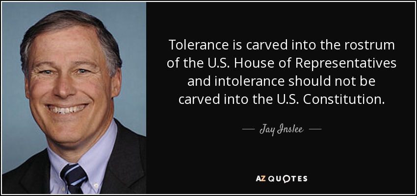 Tolerance is carved into the rostrum of the U.S. House of Representatives and intolerance should not be carved into the U.S. Constitution. - Jay Inslee