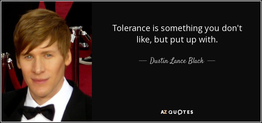 Tolerance is something you don't like, but put up with. - Dustin Lance Black