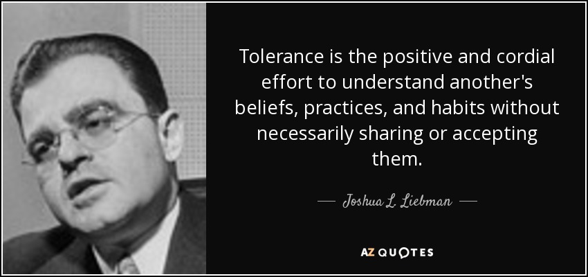 Tolerance is the positive and cordial effort to understand another's beliefs, practices, and habits without necessarily sharing or accepting them. - Joshua L. Liebman