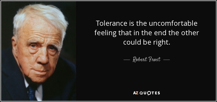 Tolerance is the uncomfortable feeling that in the end the other could be right. - Robert Frost