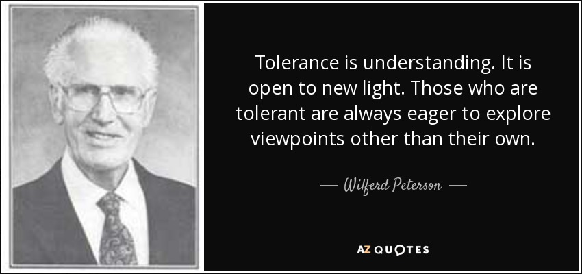 Tolerance is understanding. It is open to new light. Those who are tolerant are always eager to explore viewpoints other than their own. - Wilferd Peterson