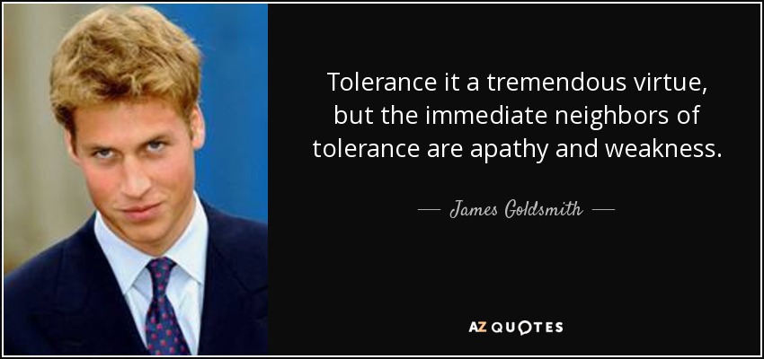 Tolerance it a tremendous virtue, but the immediate neighbors of tolerance are apathy and weakness. - James Goldsmith