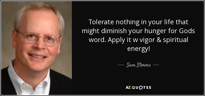Tolerate nothing in your life that might diminish your hunger for Gods word. Apply it w vigor & spiritual energy! - Sam Storms