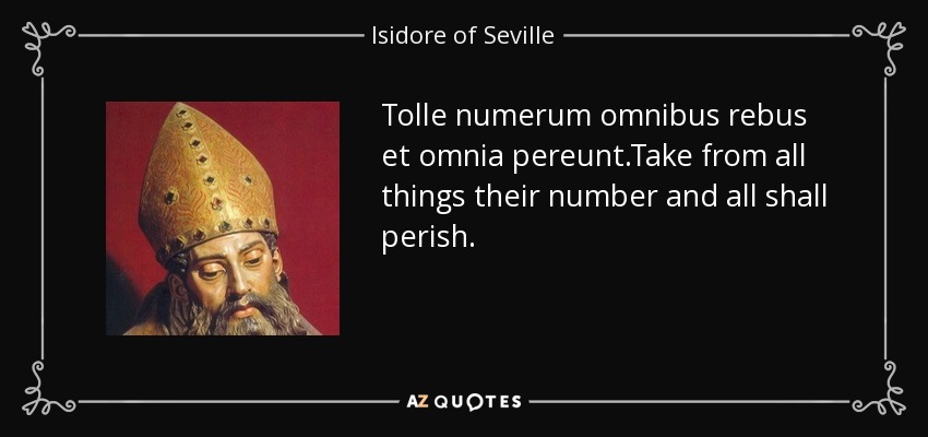 Tolle numerum omnibus rebus et omnia pereunt.Take from all things their number and all shall perish. - Isidore of Seville