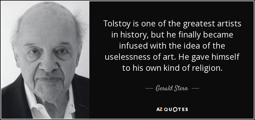 Tolstoy is one of the greatest artists in history, but he finally became infused with the idea of the uselessness of art. He gave himself to his own kind of religion. - Gerald Stern