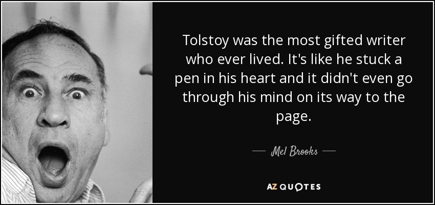 Tolstoy was the most gifted writer who ever lived. It's like he stuck a pen in his heart and it didn't even go through his mind on its way to the page. - Mel Brooks