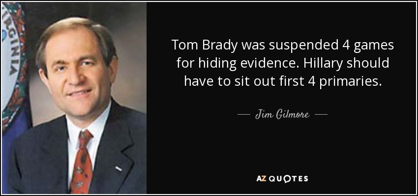 Tom Brady was suspended 4 games for hiding evidence. Hillary should have to sit out first 4 primaries. - Jim Gilmore