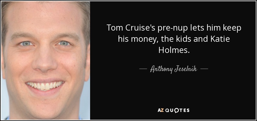 Tom Cruise's pre-nup lets him keep his money, the kids and Katie Holmes. - Anthony Jeselnik