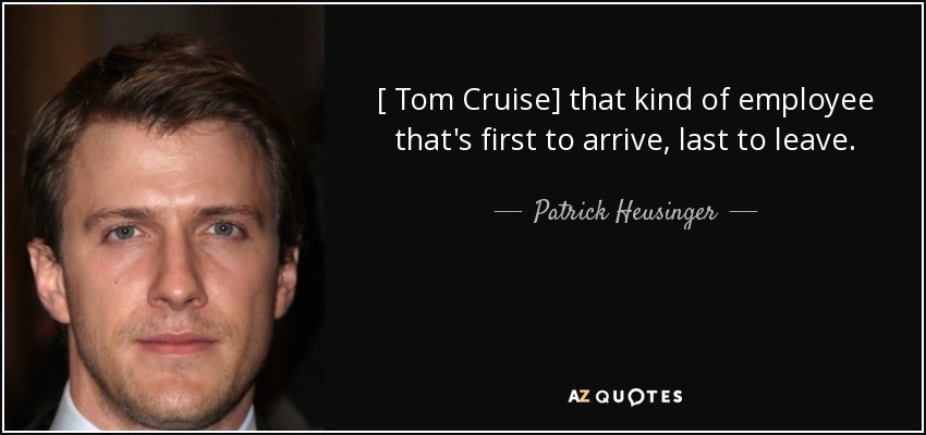 [ Tom Cruise] that kind of employee that's first to arrive, last to leave. - Patrick Heusinger