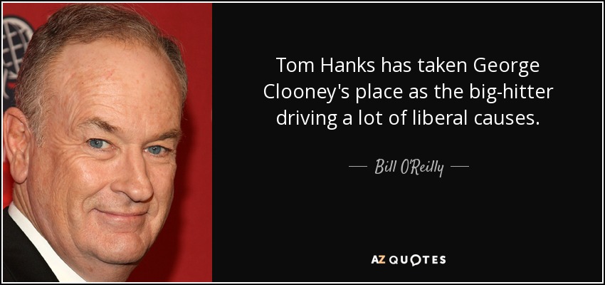 Tom Hanks has taken George Clooney's place as the big-hitter driving a lot of liberal causes. - Bill O'Reilly