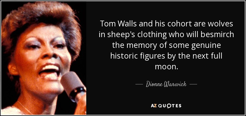 Tom Walls and his cohort are wolves in sheep's clothing who will besmirch the memory of some genuine historic figures by the next full moon. - Dionne Warwick