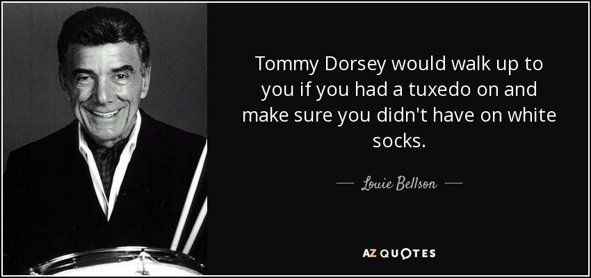 Tommy Dorsey would walk up to you if you had a tuxedo on and make sure you didn't have on white socks. - Louie Bellson