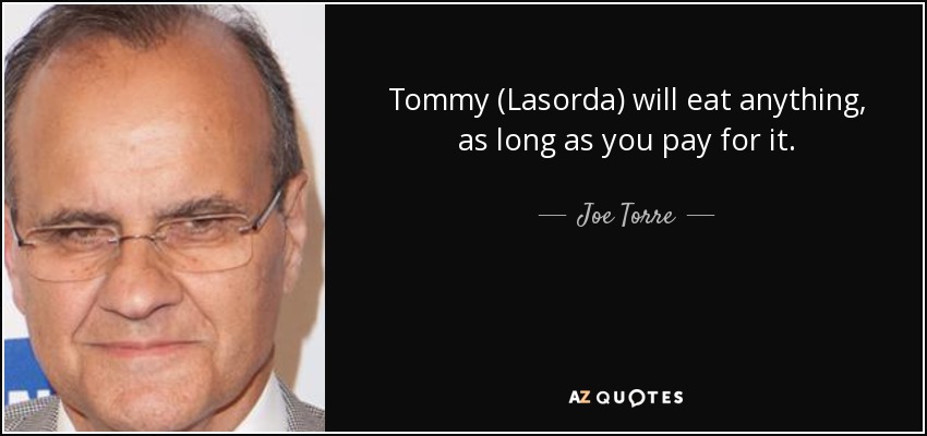 Tommy (Lasorda) will eat anything, as long as you pay for it. - Joe Torre
