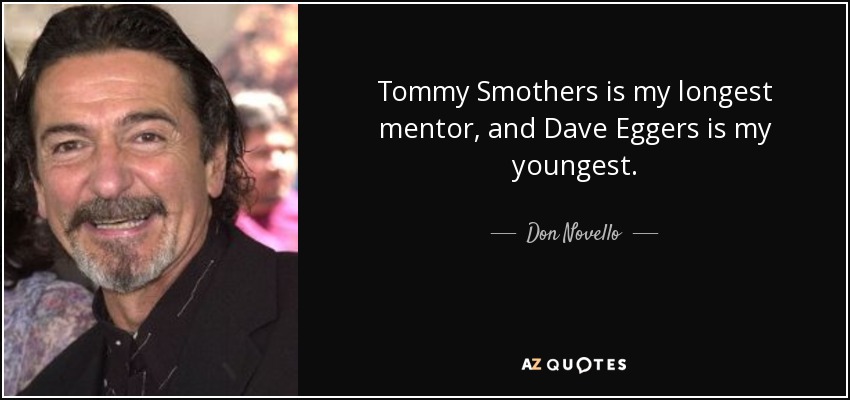 Tommy Smothers is my longest mentor, and Dave Eggers is my youngest. - Don Novello