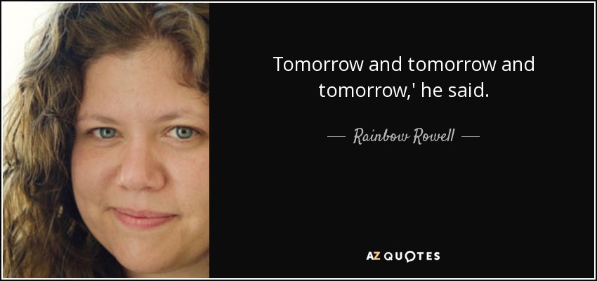 Tomorrow and tomorrow and tomorrow,' he said. - Rainbow Rowell