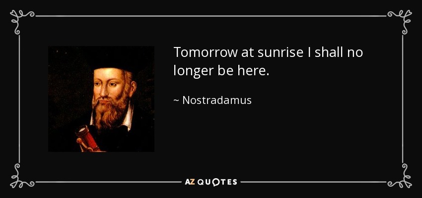 Tomorrow at sunrise I shall no longer be here. - Nostradamus