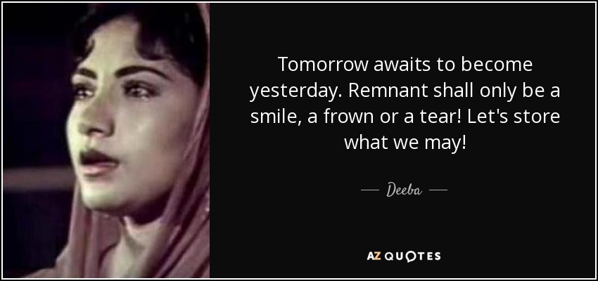 Tomorrow awaits to become yesterday. Remnant shall only be a smile, a frown or a tear! Let's store what we may! - Deeba