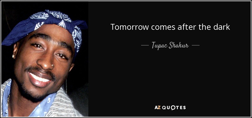 Tomorrow comes after the dark - Tupac Shakur