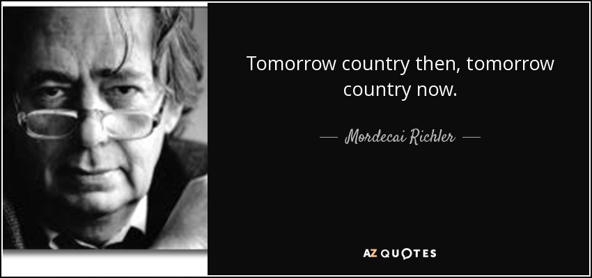 Tomorrow country then, tomorrow country now. - Mordecai Richler