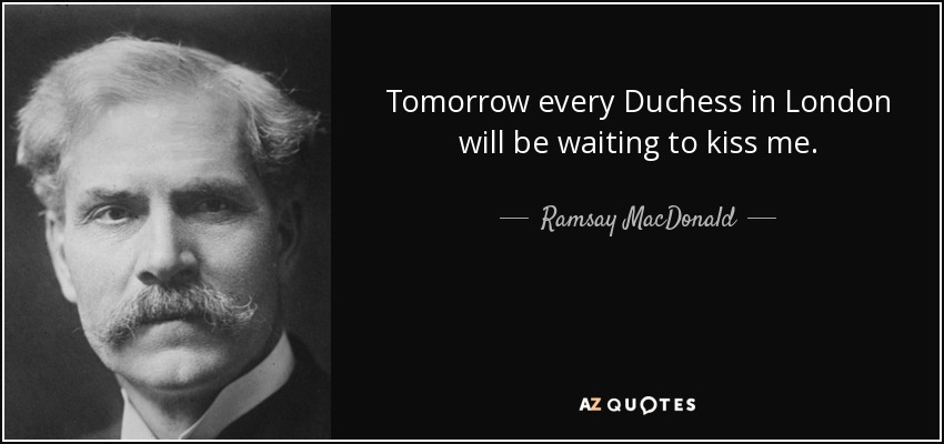 Tomorrow every Duchess in London will be waiting to kiss me. - Ramsay MacDonald