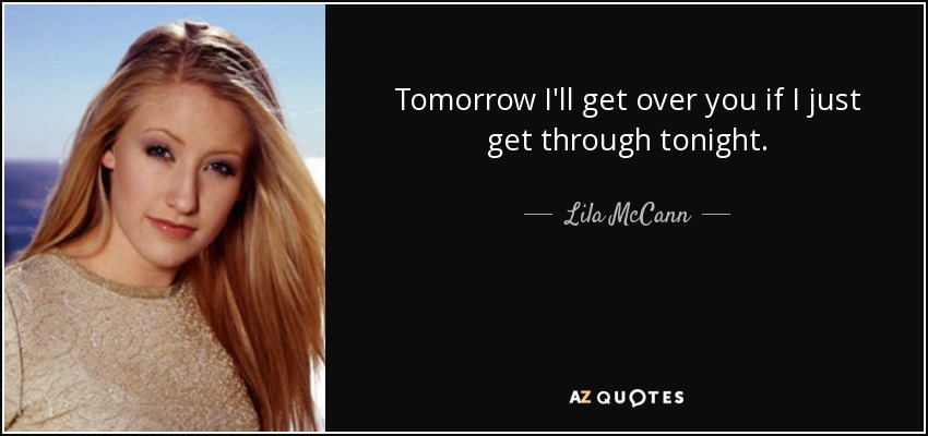 Tomorrow I'll get over you if I just get through tonight. - Lila McCann