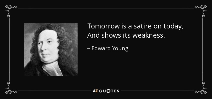 Tomorrow is a satire on today, And shows its weakness. - Edward Young