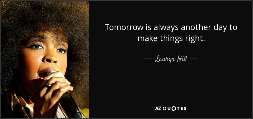 Tomorrow is always another day to make things right. - Lauryn Hill