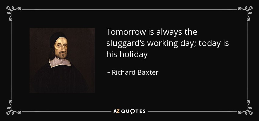 Tomorrow is always the sluggard's working day; today is his holiday - Richard Baxter