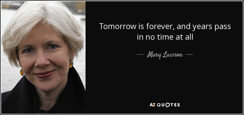 Tomorrow is forever, and years pass in no time at all - Mary Lawson