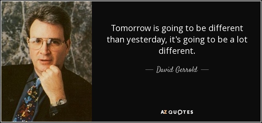 Tomorrow is going to be different than yesterday, it's going to be a lot different. - David Gerrold