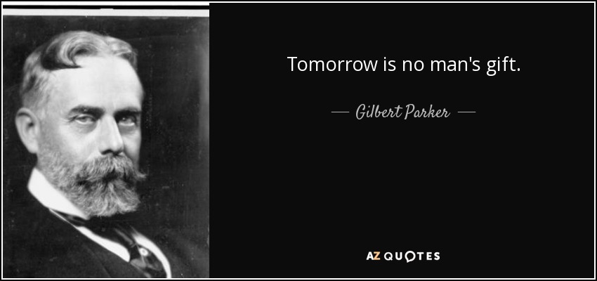 Tomorrow is no man's gift. - Gilbert Parker