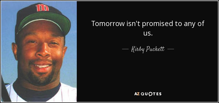 Tomorrow isn't promised to any of us. - Kirby Puckett