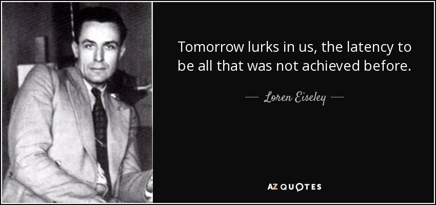 Tomorrow lurks in us, the latency to be all that was not achieved before. - Loren Eiseley