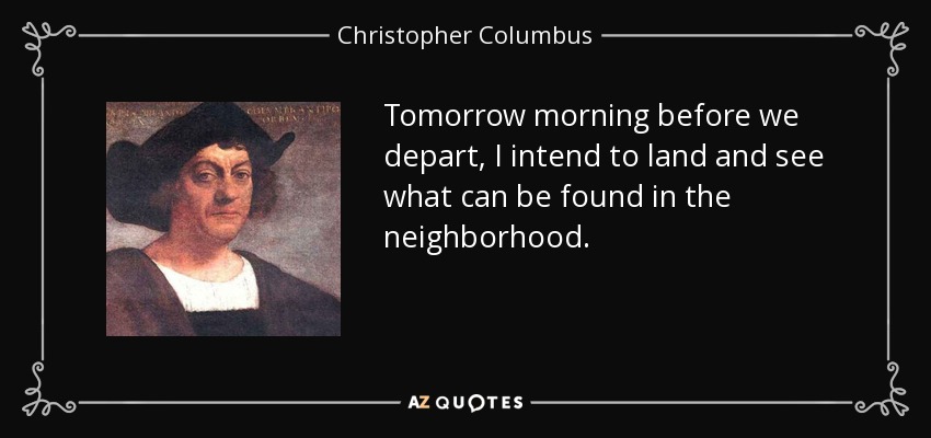 Tomorrow morning before we depart, I intend to land and see what can be found in the neighborhood. - Christopher Columbus