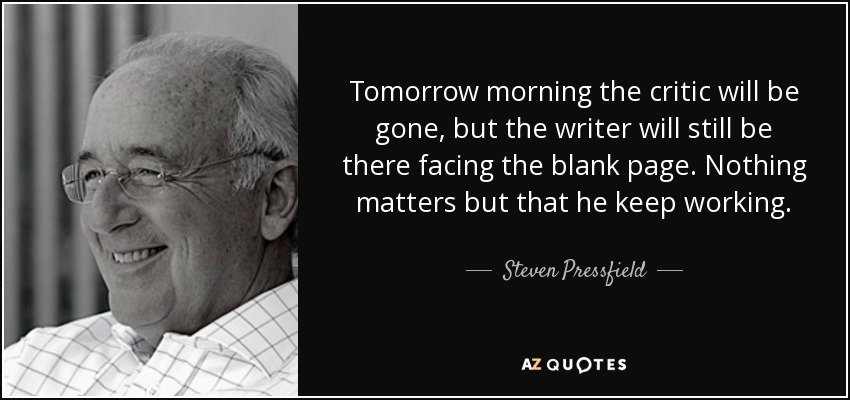 Tomorrow morning the critic will be gone, but the writer will still be there facing the blank page. Nothing matters but that he keep working. - Steven Pressfield